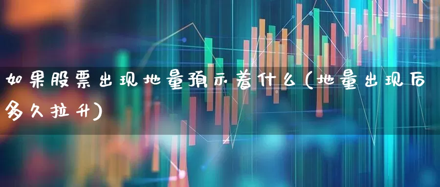如果股票出现地量预示着什么(地量出现后多久拉升)_https://www.ljyuan-tech.com_北交所_第1张