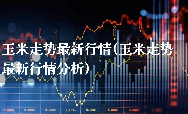 玉米走势最新行情(玉米走势最新行情分析)_https://www.ljyuan-tech.com_创业板_第1张