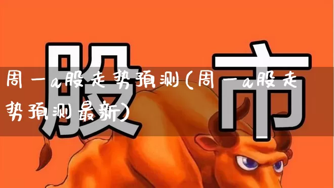 周一a股走势预测(周一a股走势预测最新)_https://www.ljyuan-tech.com_创业板_第1张
