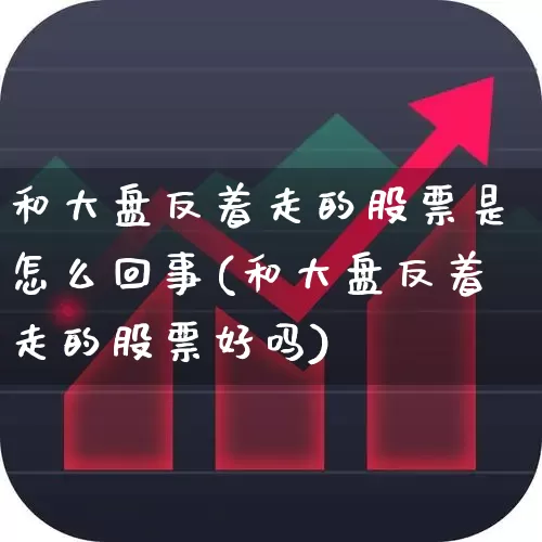 和大盘反着走的股票是怎么回事(和大盘反着走的股票好吗)_https://www.ljyuan-tech.com_科创板_第1张