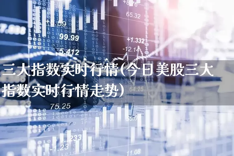 三大指数实时行情(今日美股三大指数实时行情走势)_https://www.ljyuan-tech.com_上交所_第1张