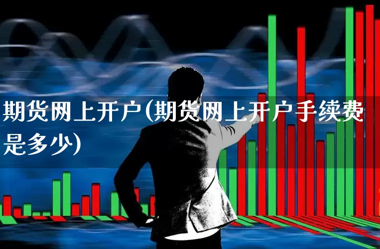 期货网上开户(期货网上开户手续费是多少)_https://www.ljyuan-tech.com_上交所_第1张