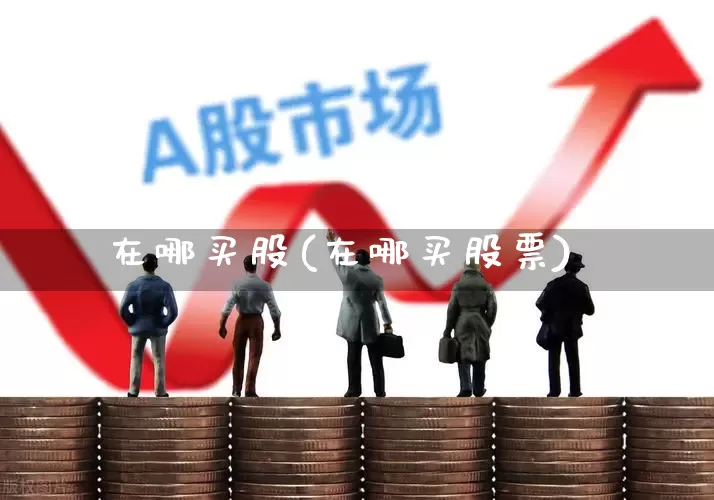 在哪买股(在哪买股票)_https://www.ljyuan-tech.com_上交所_第1张
