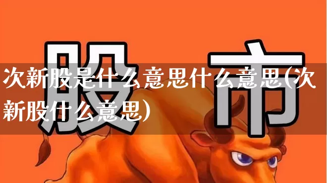 次新股是什么意思什么意思(次新股什么意思)_https://www.ljyuan-tech.com_科创板_第1张