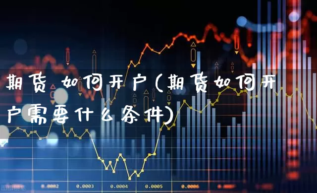 期货 如何开户(期货如何开户需要什么条件)_https://www.ljyuan-tech.com_北交所_第1张