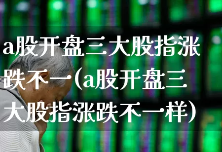 a股开盘三大股指涨跌不一(a股开盘三大股指涨跌不一样)_https://www.ljyuan-tech.com_创业板_第1张
