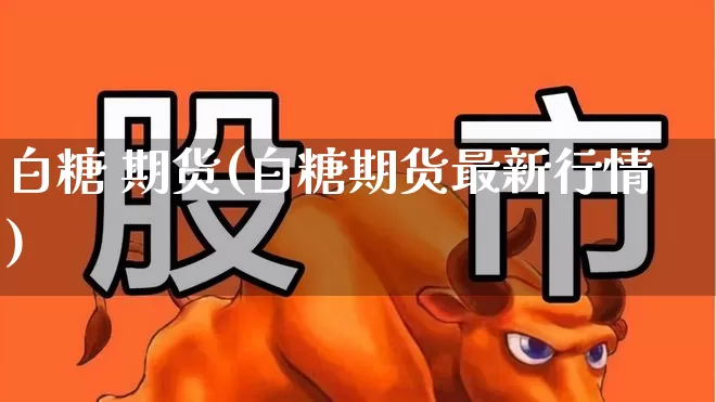 白糖 期货(白糖期货最新行情)_https://www.ljyuan-tech.com_创业板_第1张