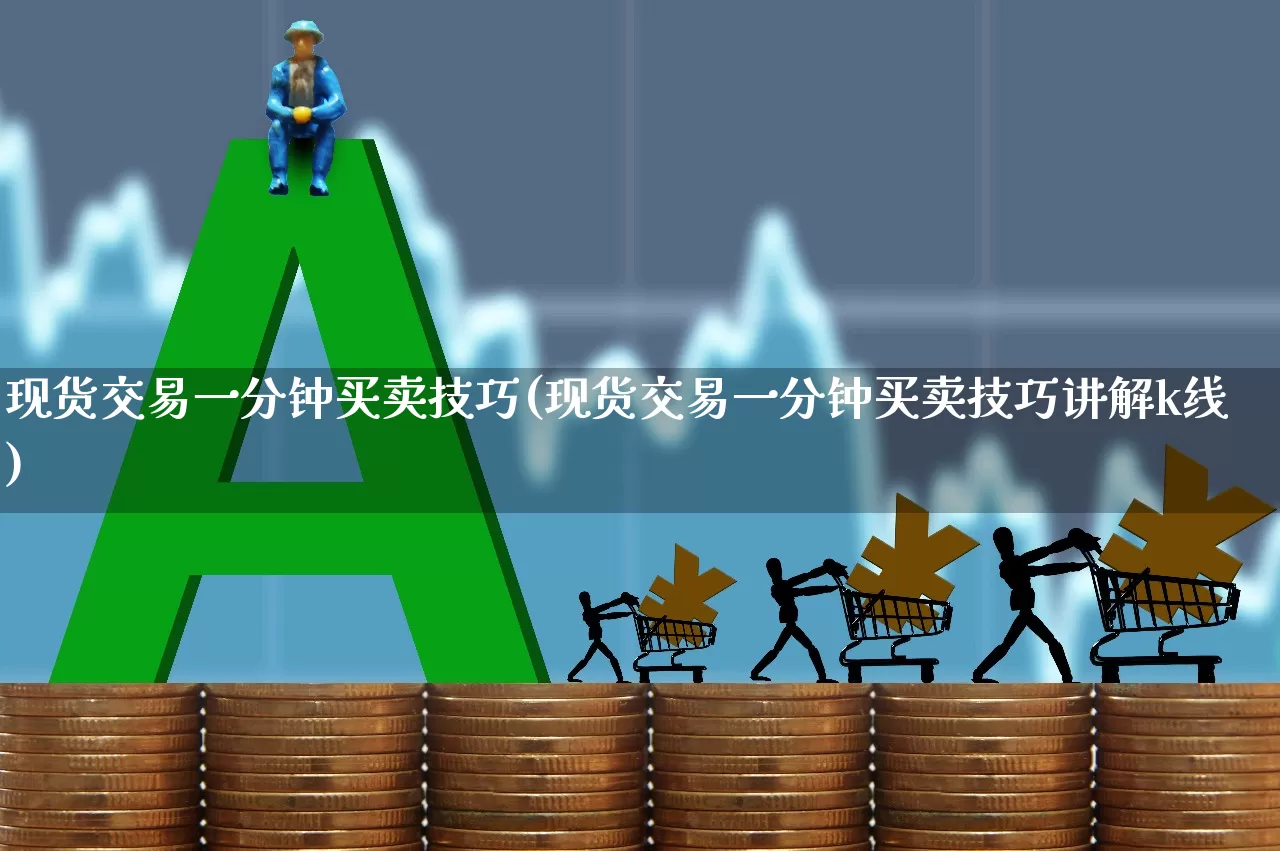 现货交易一分钟买卖技巧(现货交易一分钟买卖技巧讲解k线)_https://www.ljyuan-tech.com_科创板_第1张