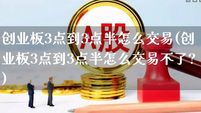 创业板3点到3点半怎么交易(创业板3点到3点半怎么交易不了?)_https://www.ljyuan-tech.com_北交所_第1张