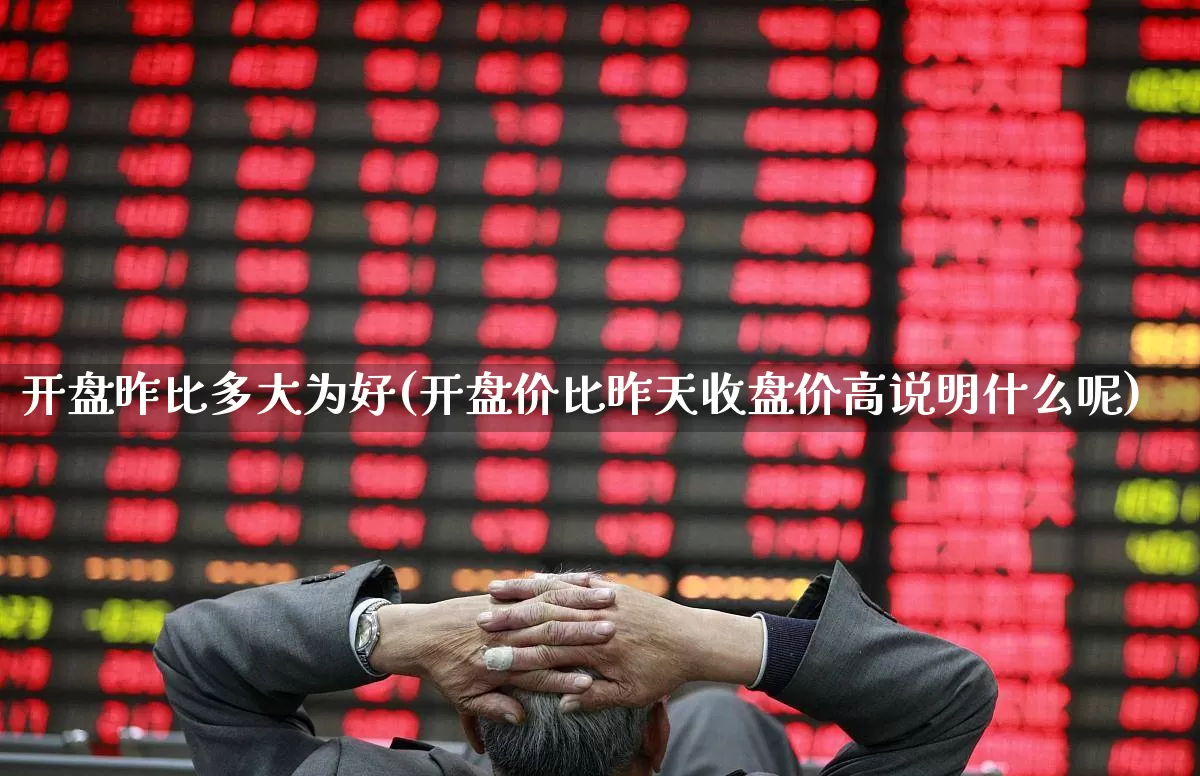 开盘昨比多大为好(开盘价比昨天收盘价高说明什么呢)_https://www.ljyuan-tech.com_科创板_第1张