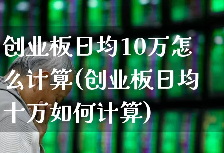 创业板日均10万怎么计算(创业板日均十万如何计算)_https://www.ljyuan-tech.com_创业板_第1张