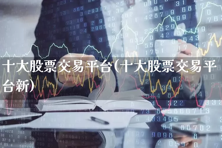 十大股票交易平台(十大股票交易平台新)_https://www.ljyuan-tech.com_北交所_第1张