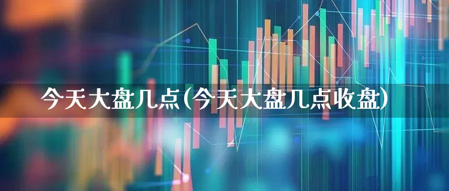 今天大盘几点(今天大盘几点收盘)_https://www.ljyuan-tech.com_科创板_第1张