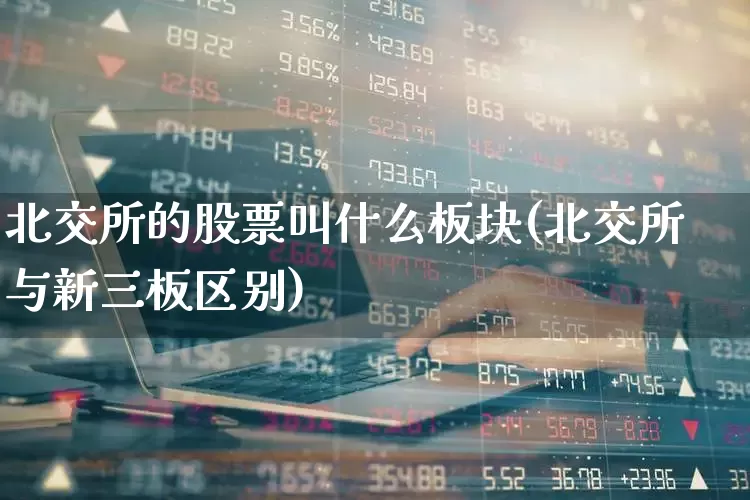 北交所的股票叫什么板块(北交所与新三板区别)_https://www.ljyuan-tech.com_创业板_第1张
