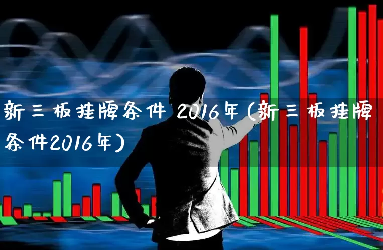 新三板挂牌条件 2016年(新三板挂牌条件2016年)_https://www.ljyuan-tech.com_北交所_第1张