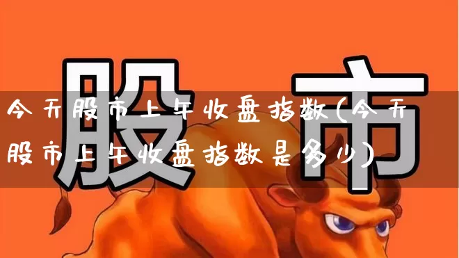 今天股市上午收盘指数(今天股市上午收盘指数是多少)_https://www.ljyuan-tech.com_北交所_第1张