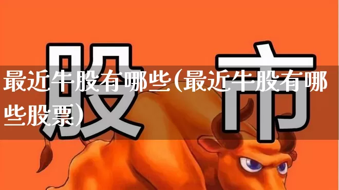 最近牛股有哪些(最近牛股有哪些股票)_https://www.ljyuan-tech.com_北交所_第1张