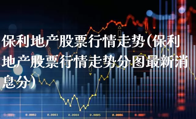保利地产股票行情走势(保利地产股票行情走势分图最新消息分)_https://www.ljyuan-tech.com_北交所_第1张