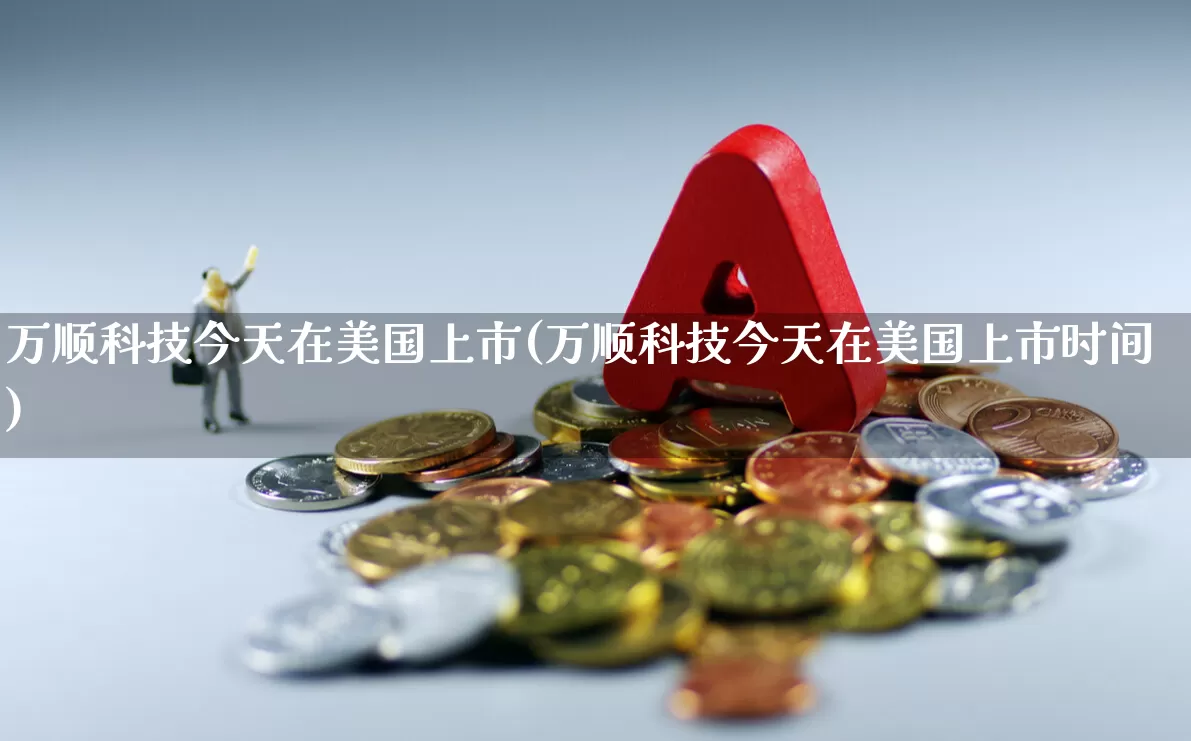 万顺科技今天在美国上市(万顺科技今天在美国上市时间)_https://www.ljyuan-tech.com_科创板_第1张