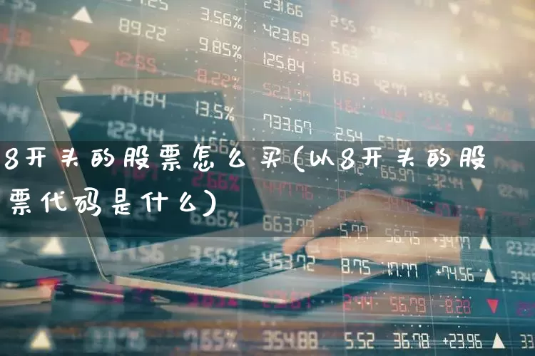 8开头的股票怎么买(以8开头的股票代码是什么)_https://www.ljyuan-tech.com_科创板_第1张