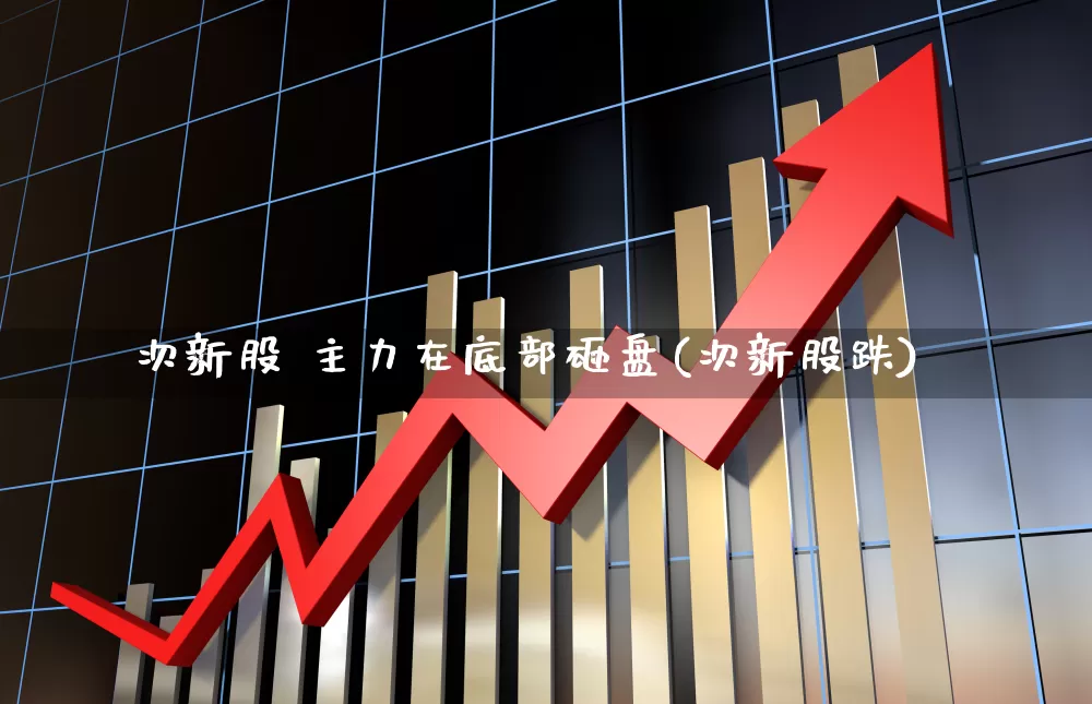 次新股 主力在底部砸盘(次新股跌)_https://www.ljyuan-tech.com_深交所_第1张