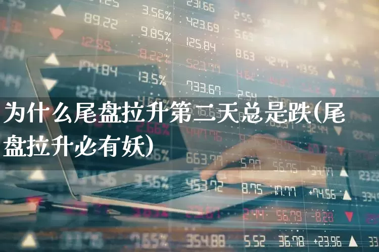 为什么尾盘拉升第二天总是跌(尾盘拉升必有妖)_https://www.ljyuan-tech.com_深交所_第1张