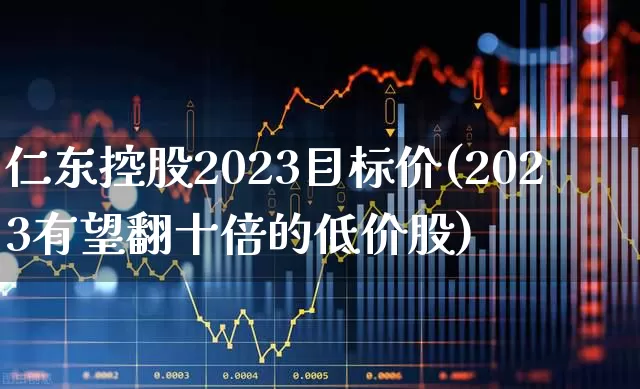仁东控股2023目标价(2023有望翻十倍的低价股)_https://www.ljyuan-tech.com_创业板_第1张
