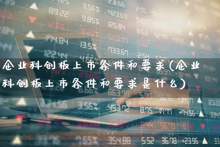 企业科创板上市条件和要求(企业科创板上市条件和要求是什么)_https://www.ljyuan-tech.com_北交所_第1张