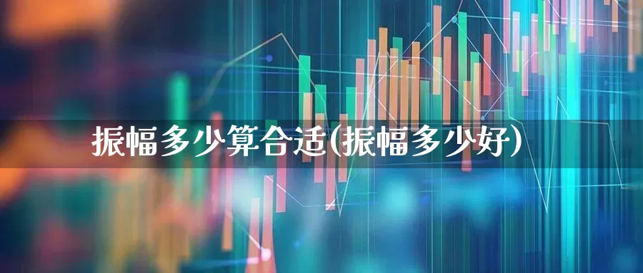 振幅多少算合适(振幅多少好)_https://www.ljyuan-tech.com_上交所_第1张