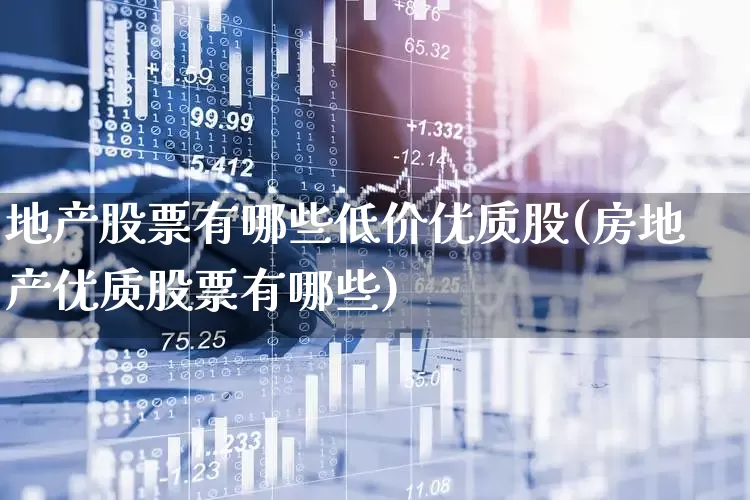 地产股票有哪些低价优质股(房地产优质股票有哪些)_https://www.ljyuan-tech.com_深交所_第1张