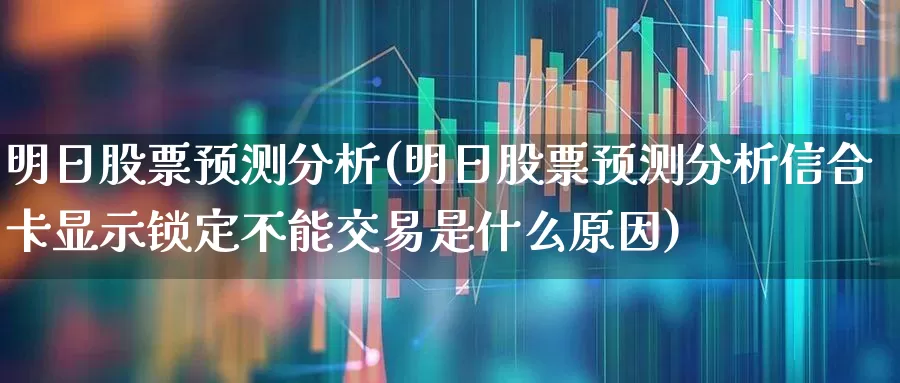 明日股票预测分析(明日股票预测分析信合卡显示锁定不能交易是什么原因)_https://www.ljyuan-tech.com_深交所_第1张