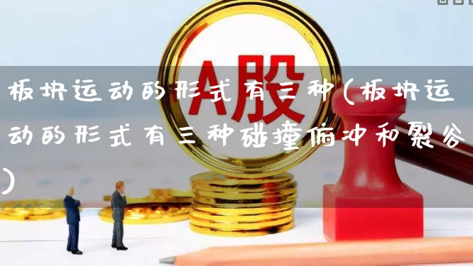 板块运动的形式有三种(板块运动的形式有三种碰撞俯冲和裂谷)_https://www.ljyuan-tech.com_北交所_第1张