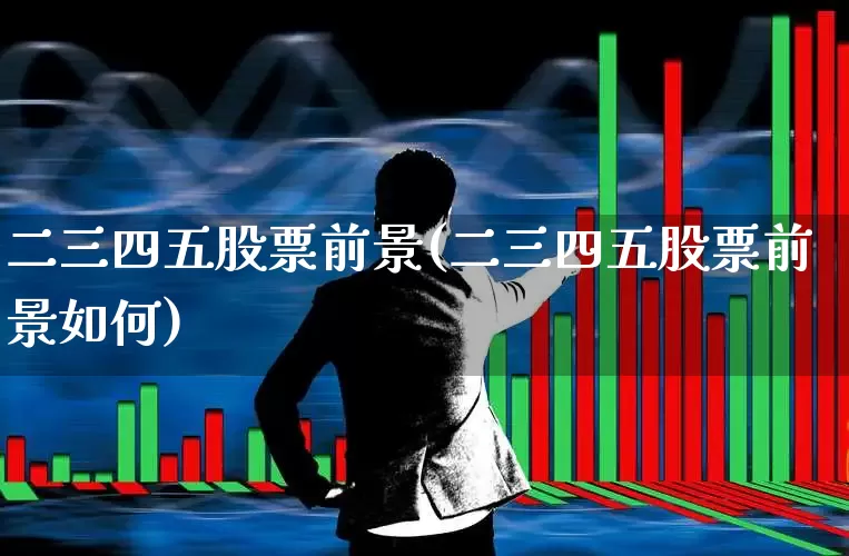 二三四五股票前景(二三四五股票前景如何)_https://www.ljyuan-tech.com_科创板_第1张