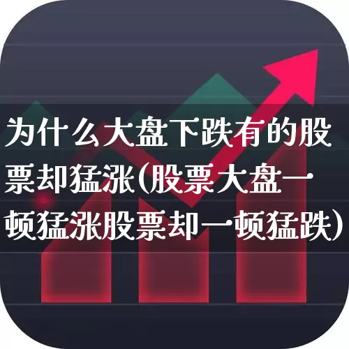 为什么大盘下跌有的股票却猛涨(股票大盘一顿猛涨股票却一顿猛跌)_https://www.ljyuan-tech.com_北交所_第1张