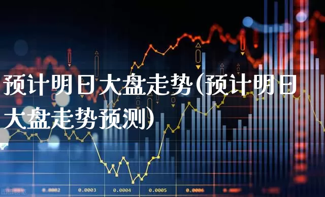预计明日大盘走势(预计明日大盘走势预测)_https://www.ljyuan-tech.com_创业板_第1张