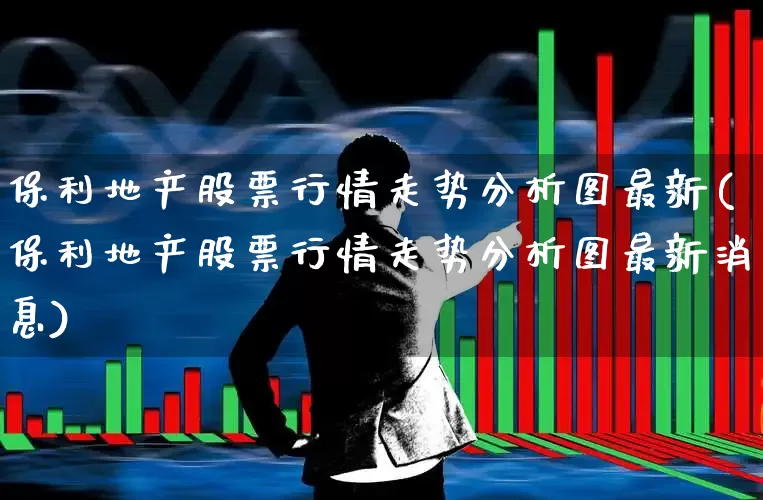 保利地产股票行情走势分析图最新(保利地产股票行情走势分析图最新消息)_https://www.ljyuan-tech.com_创业板_第1张