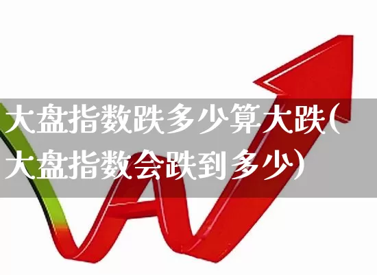 大盘指数跌多少算大跌(大盘指数会跌到多少)_https://www.ljyuan-tech.com_北交所_第1张