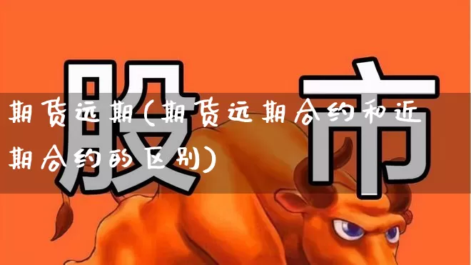 期货远期(期货远期合约和近期合约的区别)_https://www.ljyuan-tech.com_北交所_第1张