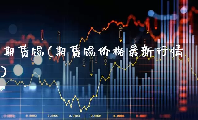 期货锡(期货锡价格最新行情)_https://www.ljyuan-tech.com_科创板_第1张
