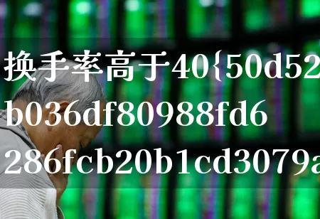 换手率高于40%会出现什么情况(换手率高40%说明什么)_https://www.ljyuan-tech.com_北交所_第1张