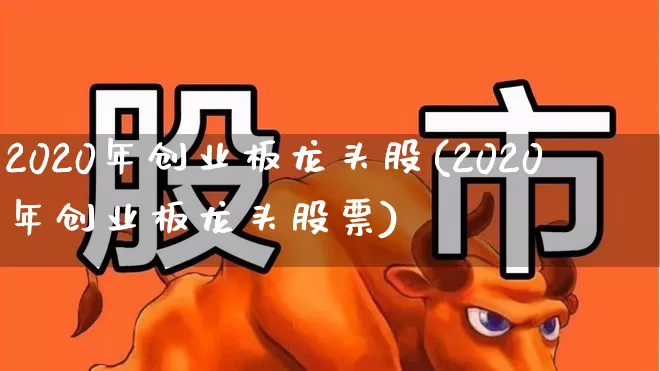 2020年创业板龙头股(2020年创业板龙头股票)_https://www.ljyuan-tech.com_创业板_第1张