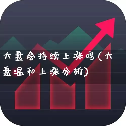 大盘会持续上涨吗(大盘温和上涨分析)_https://www.ljyuan-tech.com_创业板_第1张