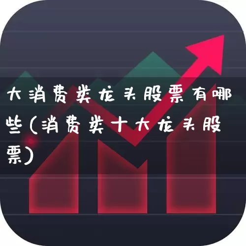 大消费类龙头股票有哪些(消费类十大龙头股票)_https://www.ljyuan-tech.com_创业板_第1张