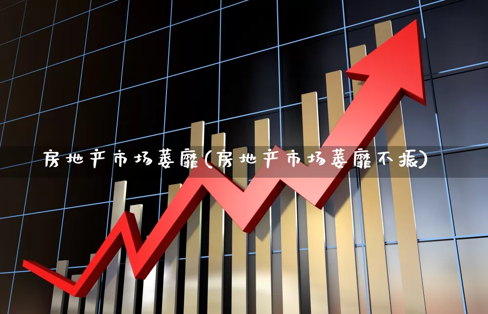 房地产市场萎靡(房地产市场萎靡不振)_https://www.ljyuan-tech.com_北交所_第1张