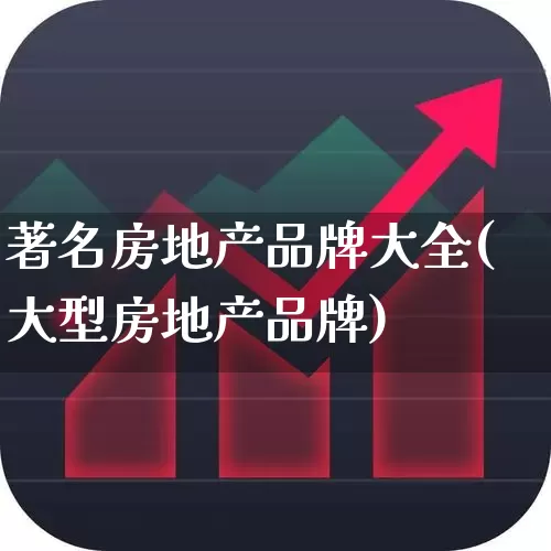 著名房地产品牌大全(大型房地产品牌)_https://www.ljyuan-tech.com_创业板_第1张