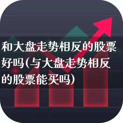 和大盘走势相反的股票好吗(与大盘走势相反的股票能买吗)_https://www.ljyuan-tech.com_北交所_第1张
