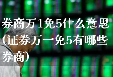 券商万1免5什么意思(证券万一免5有哪些券商)_https://www.ljyuan-tech.com_科创板_第1张
