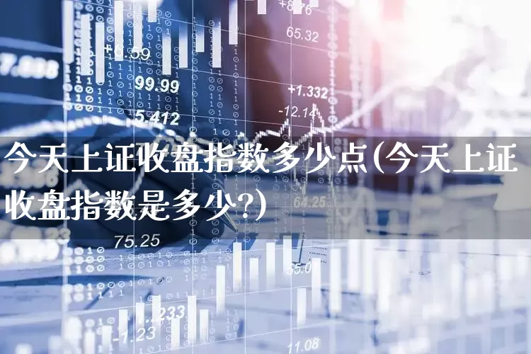今天上证收盘指数多少点(今天上证收盘指数是多少?)_https://www.ljyuan-tech.com_北交所_第1张