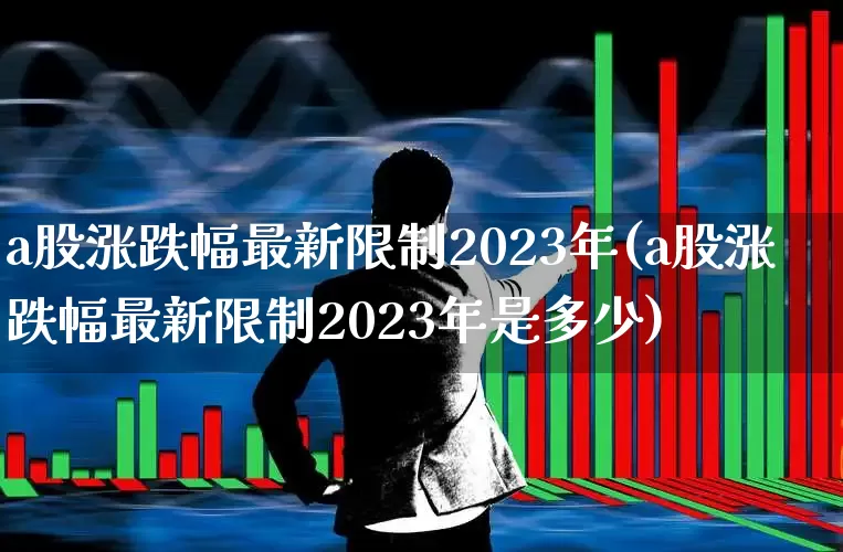a股涨跌幅最新限制2023年(a股涨跌幅最新限制2023年是多少)_https://www.ljyuan-tech.com_创业板_第1张