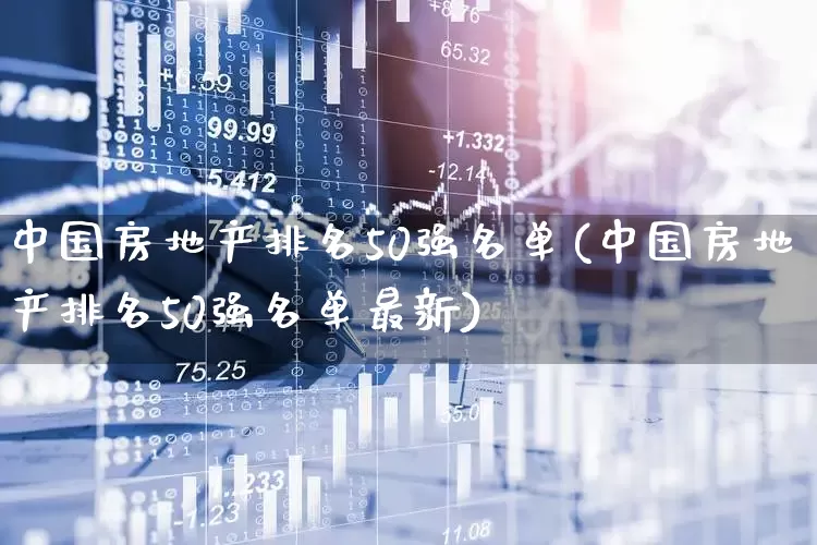 中国房地产排名50强名单(中国房地产排名50强名单最新)_https://www.ljyuan-tech.com_深交所_第1张